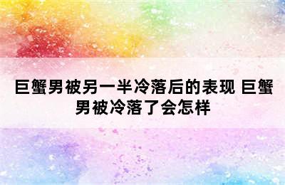 巨蟹男被另一半冷落后的表现 巨蟹男被冷落了会怎样